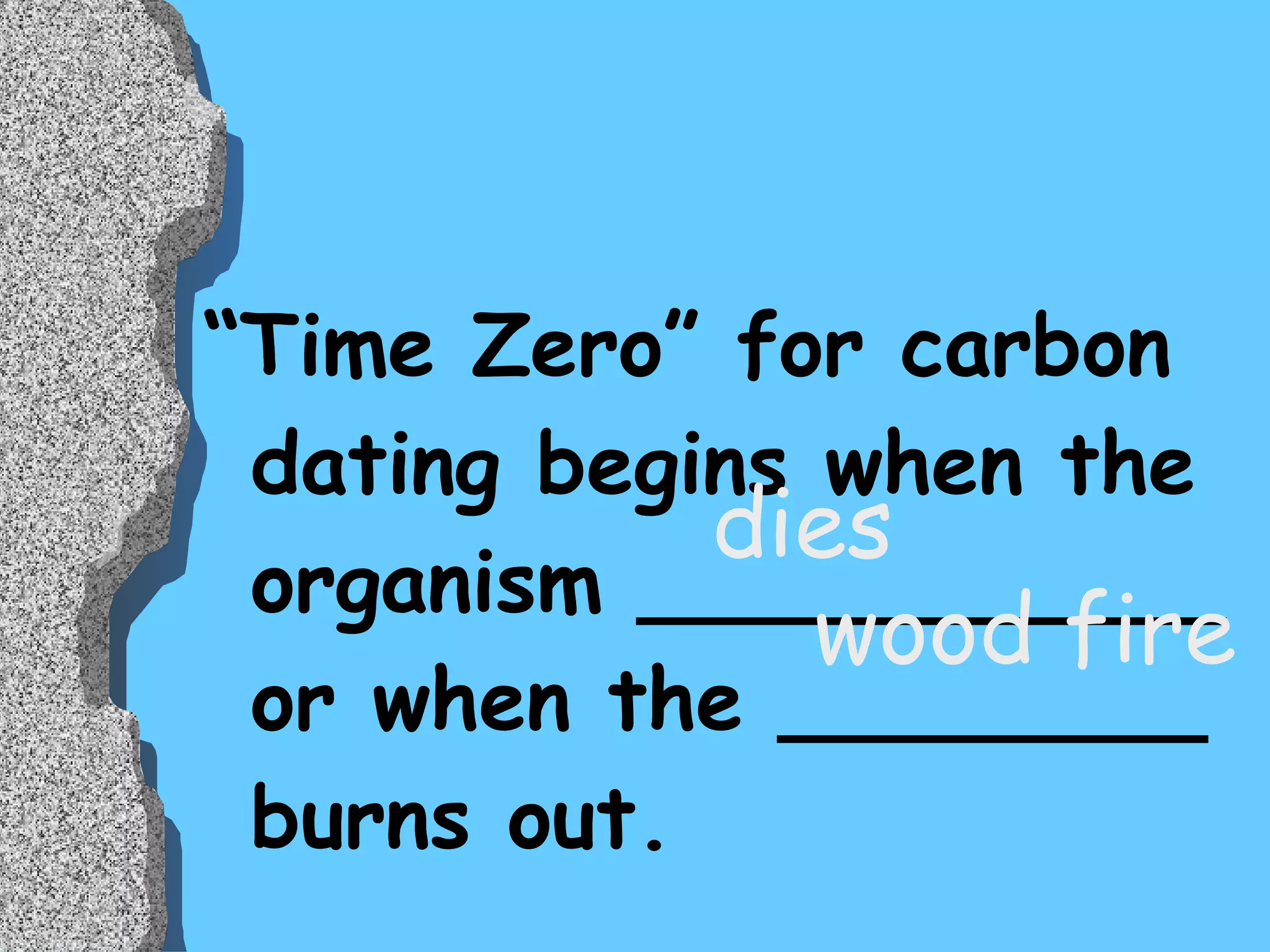 “ Time Zero” for carbon dating begins when the organism ___________ or when the ________ burns out.  dies wood fire 