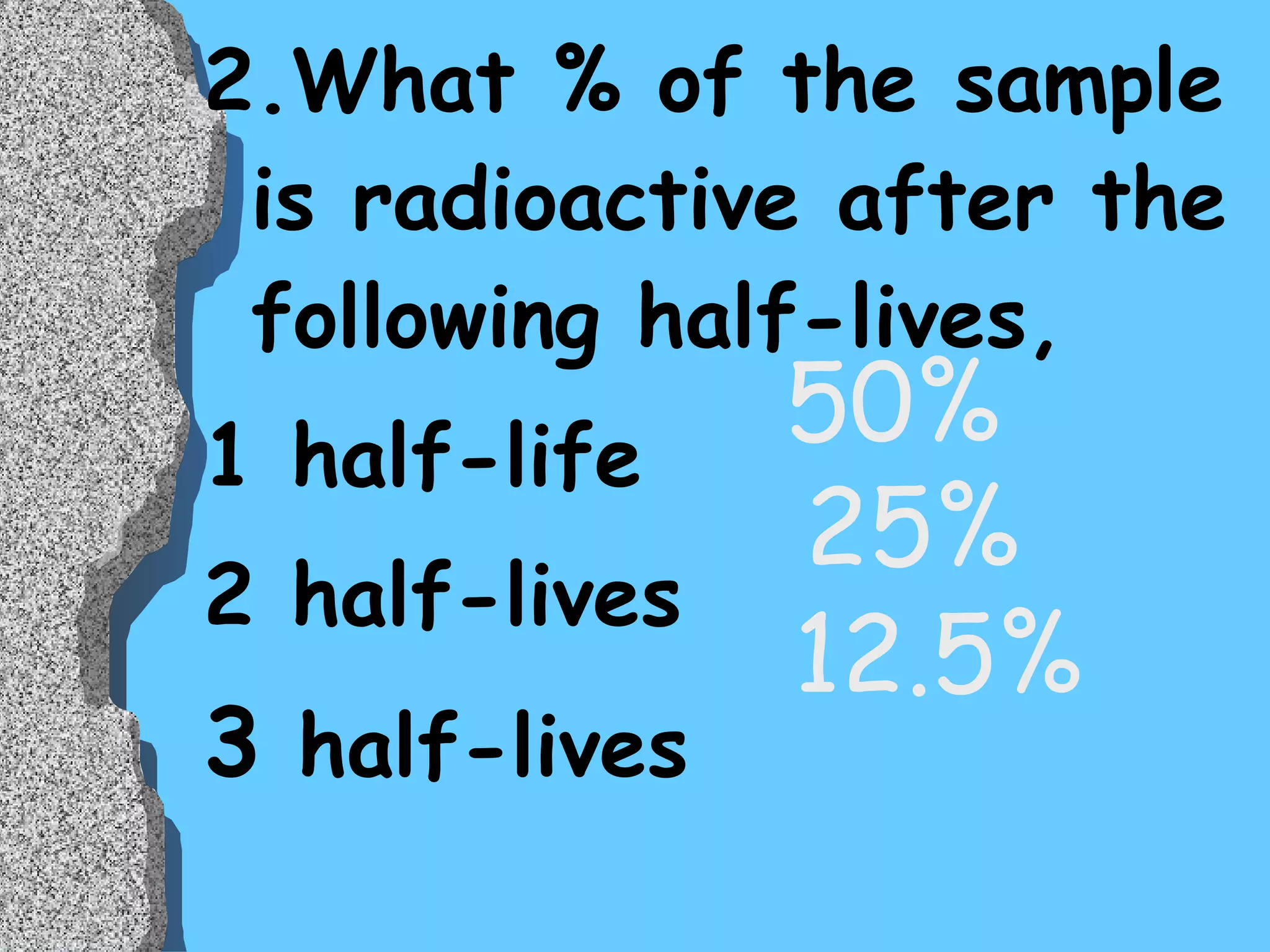 2.What % of the sample is radioactive after the following half-lives, 1 half-life 2 half-lives 3  half-lives 50% 25% 12.5% 