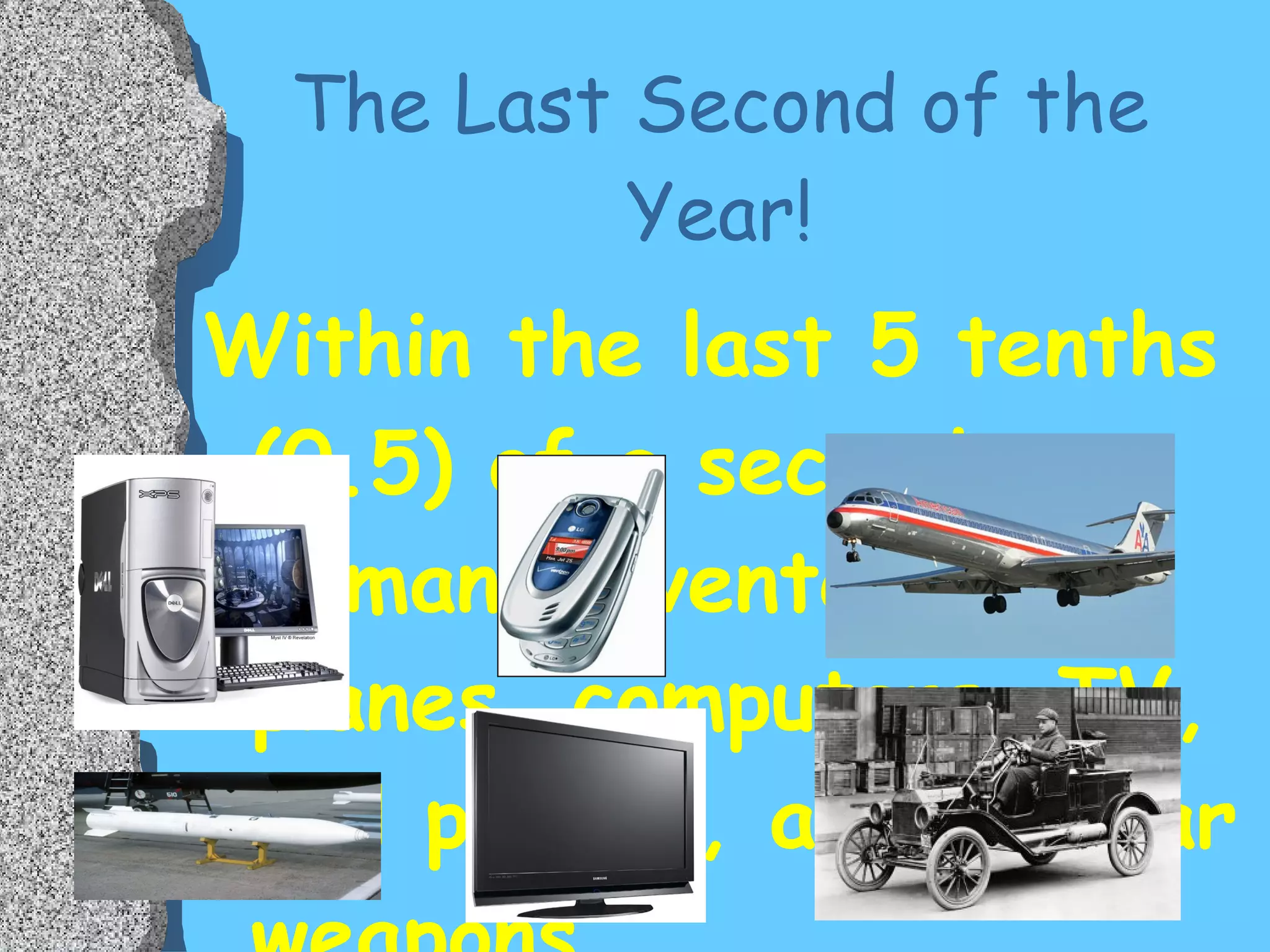 The Last Second of the Year! Within the last 5 tenths (0.5) of a second, humans invented cars, planes, computers, TV, cell phones, and nuclear weapons.  