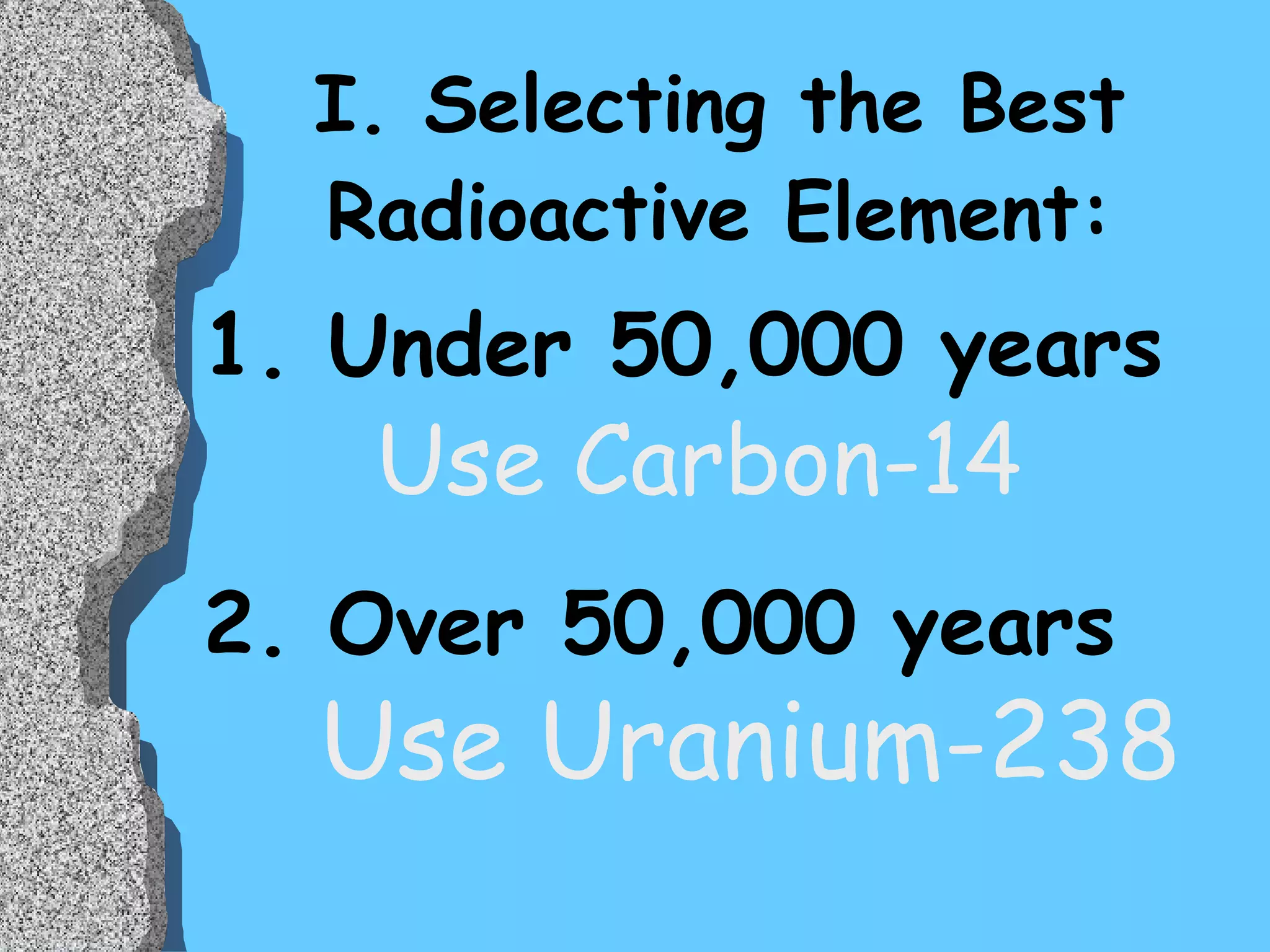 I. Selecting the Best Radioactive Element: 1. Under 50,000 years 2. Over 50,000 years Use Carbon-14 Use Uranium-238 