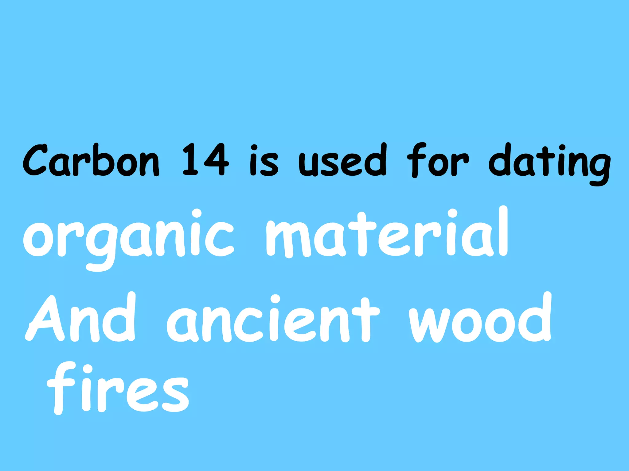 Carbon 14 is used for dating   organic material And ancient wood fires 