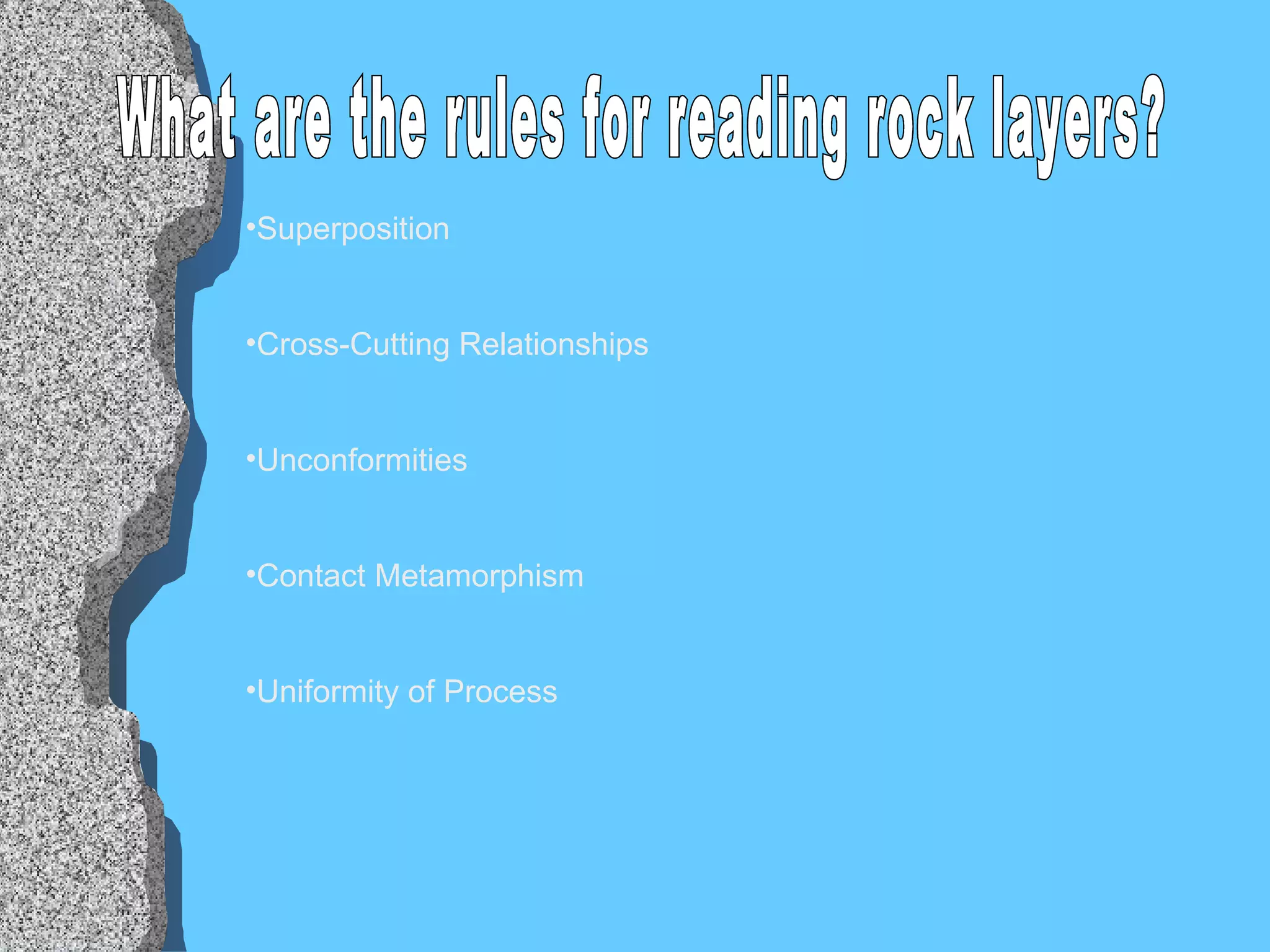 What are the rules for reading rock layers? Superposition Cross-Cutting Relationships Unconformities Contact Metamorphism Uniformity of Process 