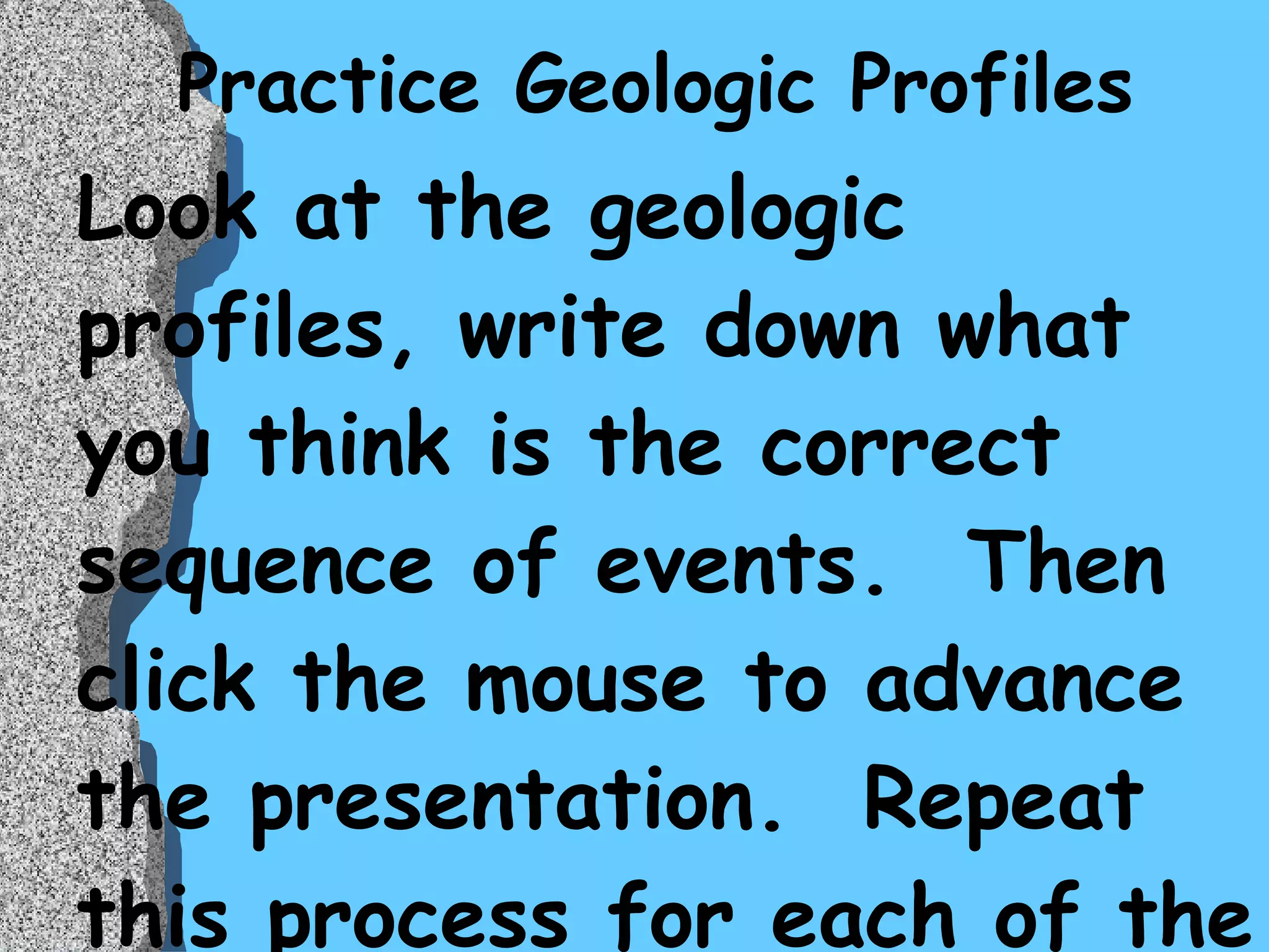 Practice Geologic Profiles Look at the geologic profiles, write down what you think is the correct sequence of events.  Then click the mouse to advance the presentation.  Repeat this process for each of the profiles. 