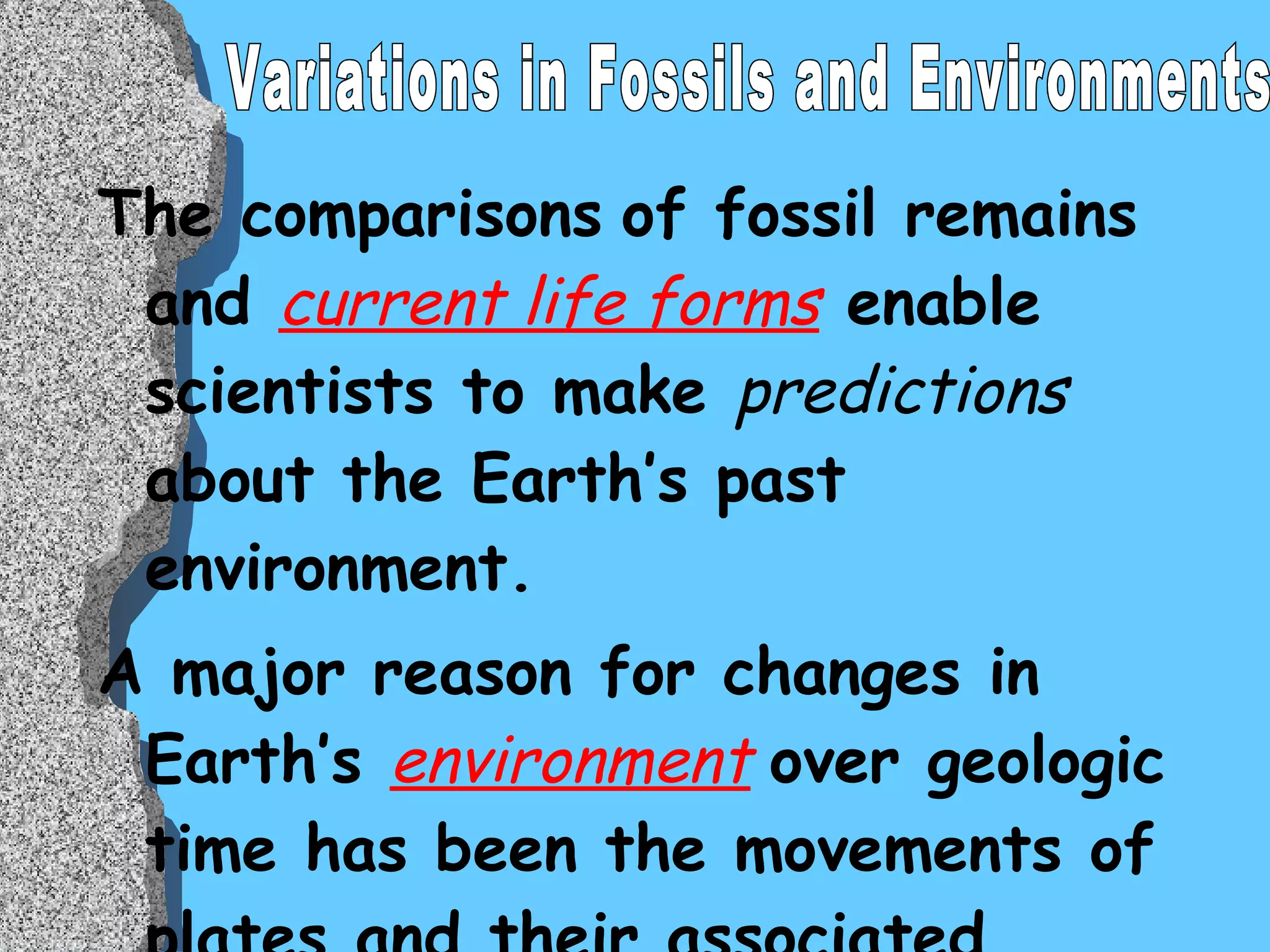 The comparisons   of fossil remains and  current life forms  enable scientists to make  predictions  about the Earth’s past environment.  A major reason for changes in Earth’s  environment   over geologic time has been the movements of plates and their associated landmasses. Variations in Fossils and Environments 
