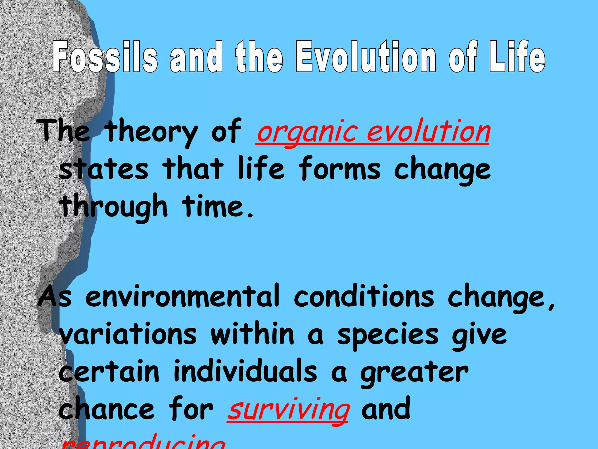 The theory of  organic evolution  states that life forms change through time.  As environmental conditions change, variations within a species give certain individuals a greater chance for  surviving  and  reproducing .  Fossils and the Evolution of Life 