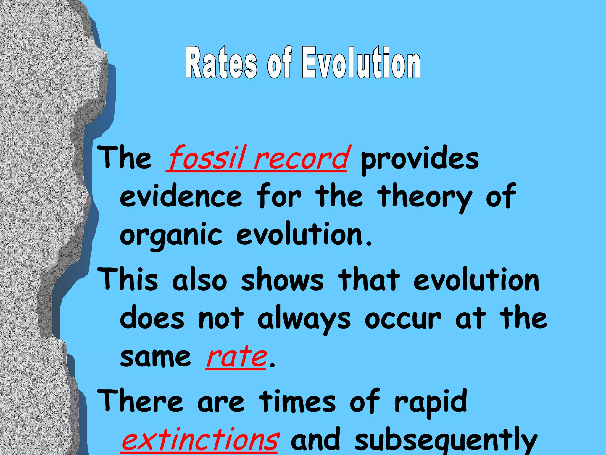 The  fossil record  provides evidence for the theory of organic evolution.  This also shows that evolution does not always occur at the same  rate .  There are times of rapid  extinctions  and subsequently rapid   evolution  of new species. Rates of Evolution 