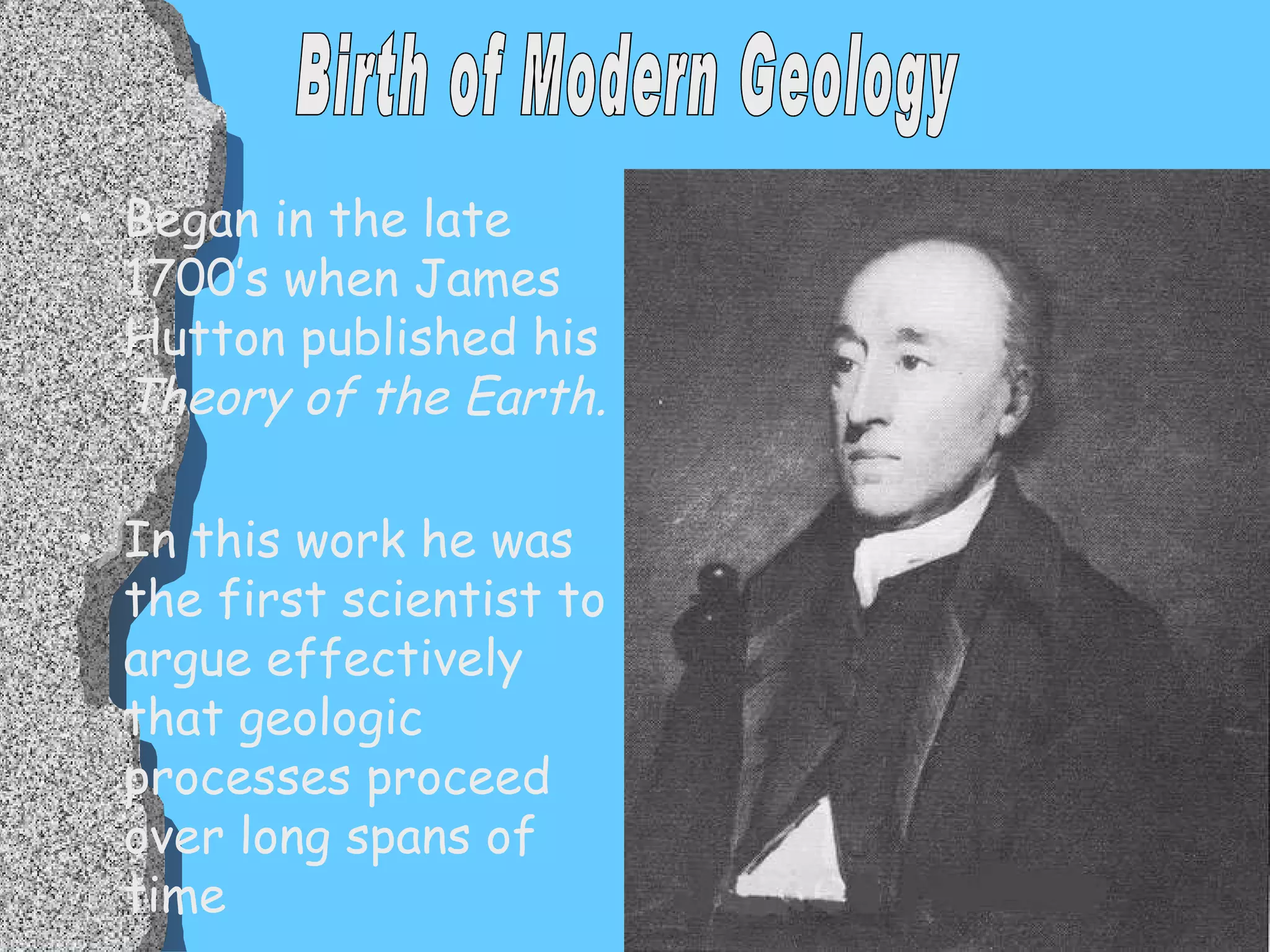 Began in the late 1700’s when James Hutton published his  Theory of the Earth. In this work he was the first scientist to argue effectively that geologic processes proceed over long spans of time Birth of Modern Geology 
