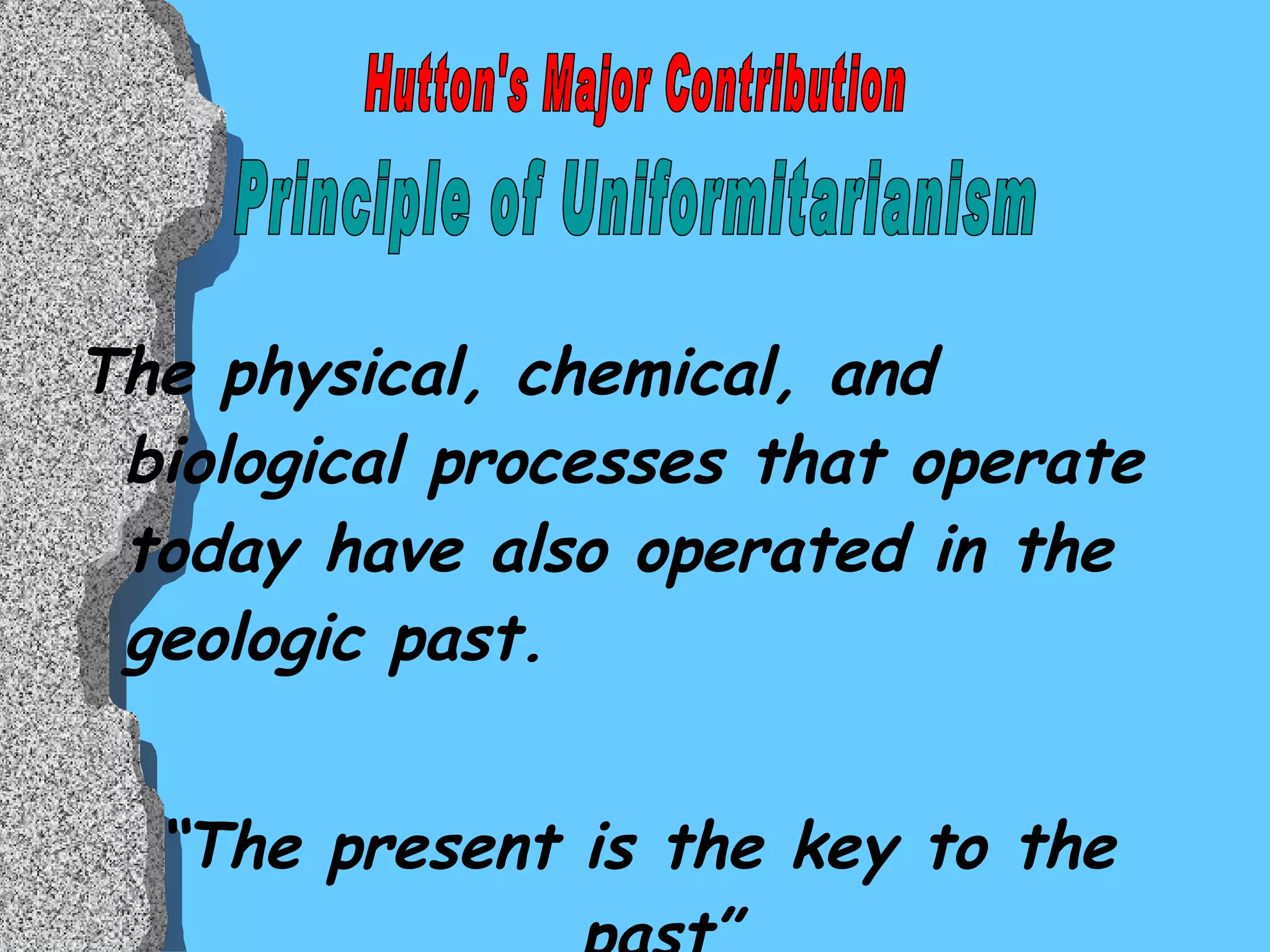 The physical, chemical, and biological processes that operate today have also operated in the geologic past. “ The present is the key to the past” Principle of Uniformitarianism Hutton's Major Contribution 