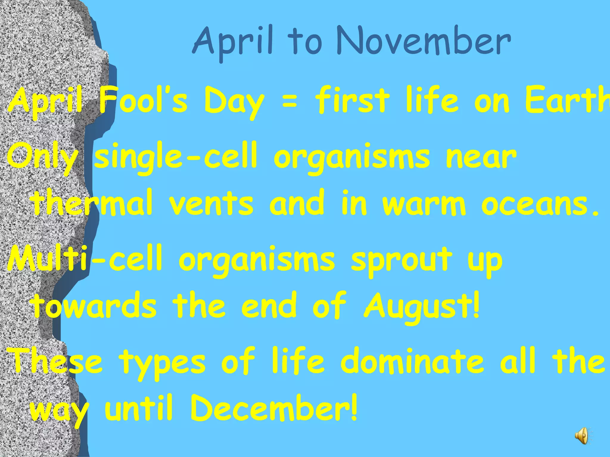 April to November April Fool’s Day = first life on Earth!  Only single-cell organisms near thermal vents and in warm oceans. Multi-cell organisms sprout up towards the end of August! These types of life dominate all the way until December! 
