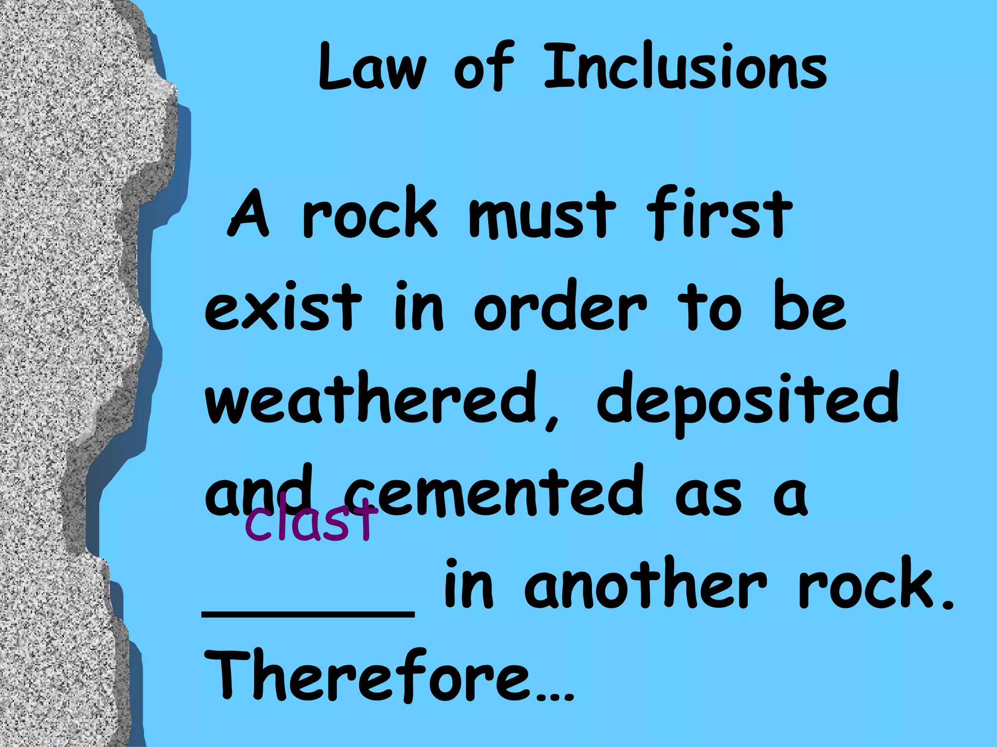 Law of Inclusions A rock must first exist in order to be weathered, deposited and cemented as a _____ in another rock. Therefore… clast 
