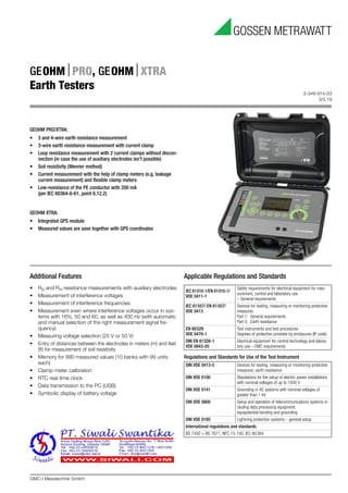 3-349-914-03
3/5.19
GMC-I Messtechnik GmbH
GEOHM⏐PRO, GEOHM⏐XTRA
Earth Testers
Additional Features
• RS and RH resistance measurements with auxiliary electrodes
• Measurement of interference voltages
• Measurement of interference frequencies
• Measurement even where interference voltages occur in sys-
tems with 16⅔, 50 and 60, as well as 400 Hz (with automatic
and manual selection of the right measurement signal fre-
quency)
• Measuring voltage selection (25 V or 50 V)
• Entry of distances between the electrodes in meters (m) and feet
(ft) for measurement of soil resistivity
• Memory for 990 measured values (10 banks with 99 units
each)
• Clamp meter calibration
• RTC real-time clock
• Data transmission to the PC (USB)
• Symbolic display of battery voltage
Applicable Regulations and Standards
Regulations and Standards for Use of the Test Instrument
IEC 61010-1/EN 61010-1/
VDE 0411-1
Safety requirements for electrical equipment for mea-
surement, control and laboratory use
– General requirements
IEC 61557/ EN 61557/
VDE 0413
Devices for testing, measuring or monitoring protective
measures
Part 1: General requirements
Part 5: Earth resistance
EN 60529
VDE 0470-1
Test instruments and test procedures
Degrees of protection provided by enclosures (IP code)
DIN EN 61326-1
VDE 0843-20
Electrical equipment for control technology and labora-
tory use – EMC requirements
DIN VDE 0413-5 Devices for testing, measuring or monitoring protective
measures; earth resistance
DIN VDE 0100 Stipulations for the setup of electric power installations
with nominal voltages of up to 1000 V
DIN VDE 0141 Grounding in AC systems with nominal voltages of
greater than 1 kV
DIN VDE 0800 Setup and operation of telecommunications systems in-
cluding data processing equipment;
equipotential bonding and grounding
DIN VDE 0185 Lightning protection systems – general setup
International regulations and standards
BS 7430 + BS 7671, NFC 15-100, IEC 60364
GEOHM PRO/XTRA:
• 3 and 4-wire earth resistance measurement
• 3-wire earth resistance measurement with current clamp
• Loop resistance measurement with 2 current clamps without discon-
nection (in case the use of auxiliary electrodes isn’t possible)
• Soil resistivity (Wenner method)
• Current measurement with the help of clamp meters (e.g. leakage
current measurement) and flexible clamp meters
• Low-resistance of the PE conductor with 200 mA
(per IEC 60364-6-61, point 6.12.2)
GEOHM XTRA:
• Integrated GPS module
• Measured values are save together with GPS coordinates
 