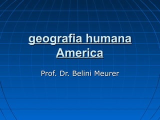 geografia humana
    America
 Prof. Dr. Belini Meurer
 