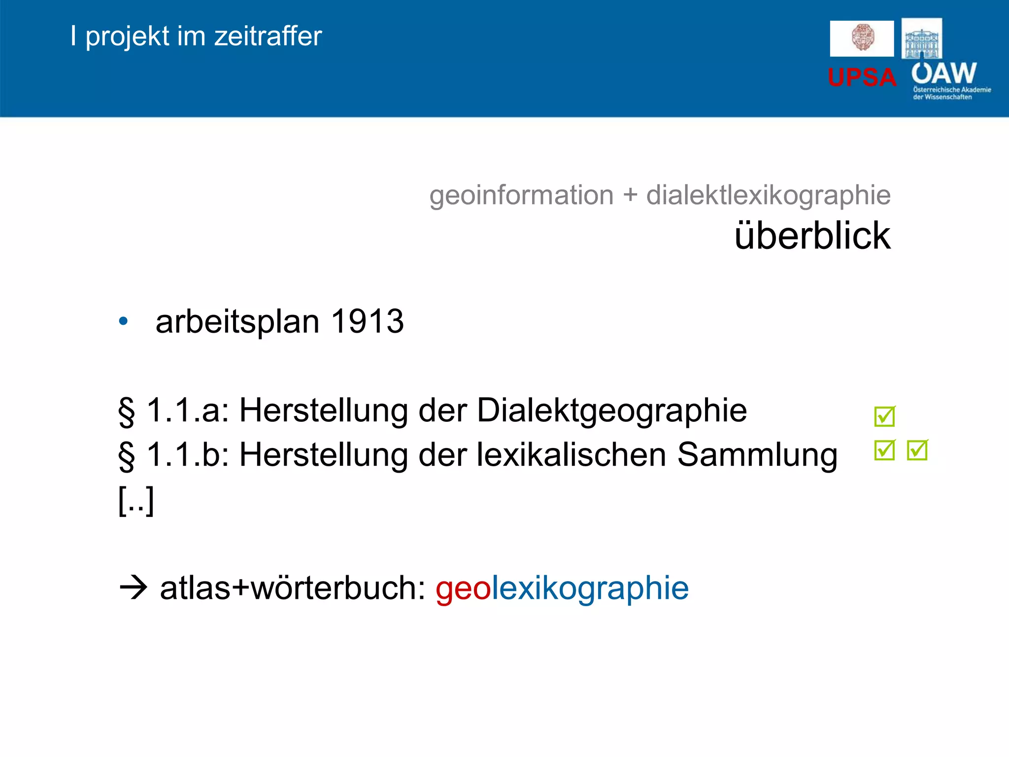 UPSA
• arbeitsplan 1913
§ 1.1.a: Herstellung der Dialektgeographie
§ 1.1.b: Herstellung der lexikalischen Sammlung
[..]
 atlas+wörterbuch: geolexikographie
I projekt im zeitraffer
geoinformation + dialektlexikographie
überblick

 
 