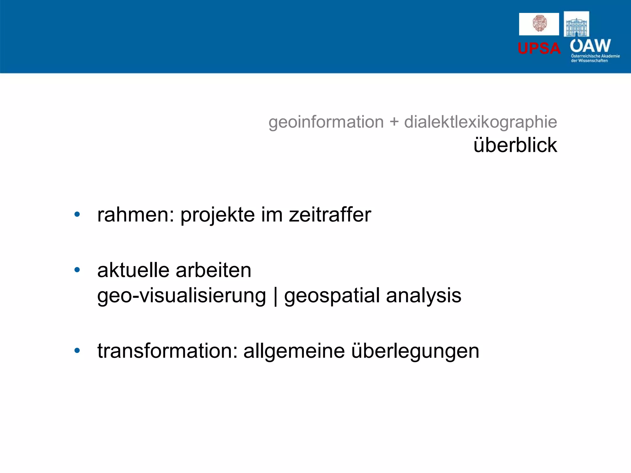 UPSA
geoinformation + dialektlexikographie
überblick
• rahmen: projekte im zeitraffer
• aktuelle arbeiten
geo-visualisierung | geospatial analysis
• transformation: allgemeine überlegungen
 