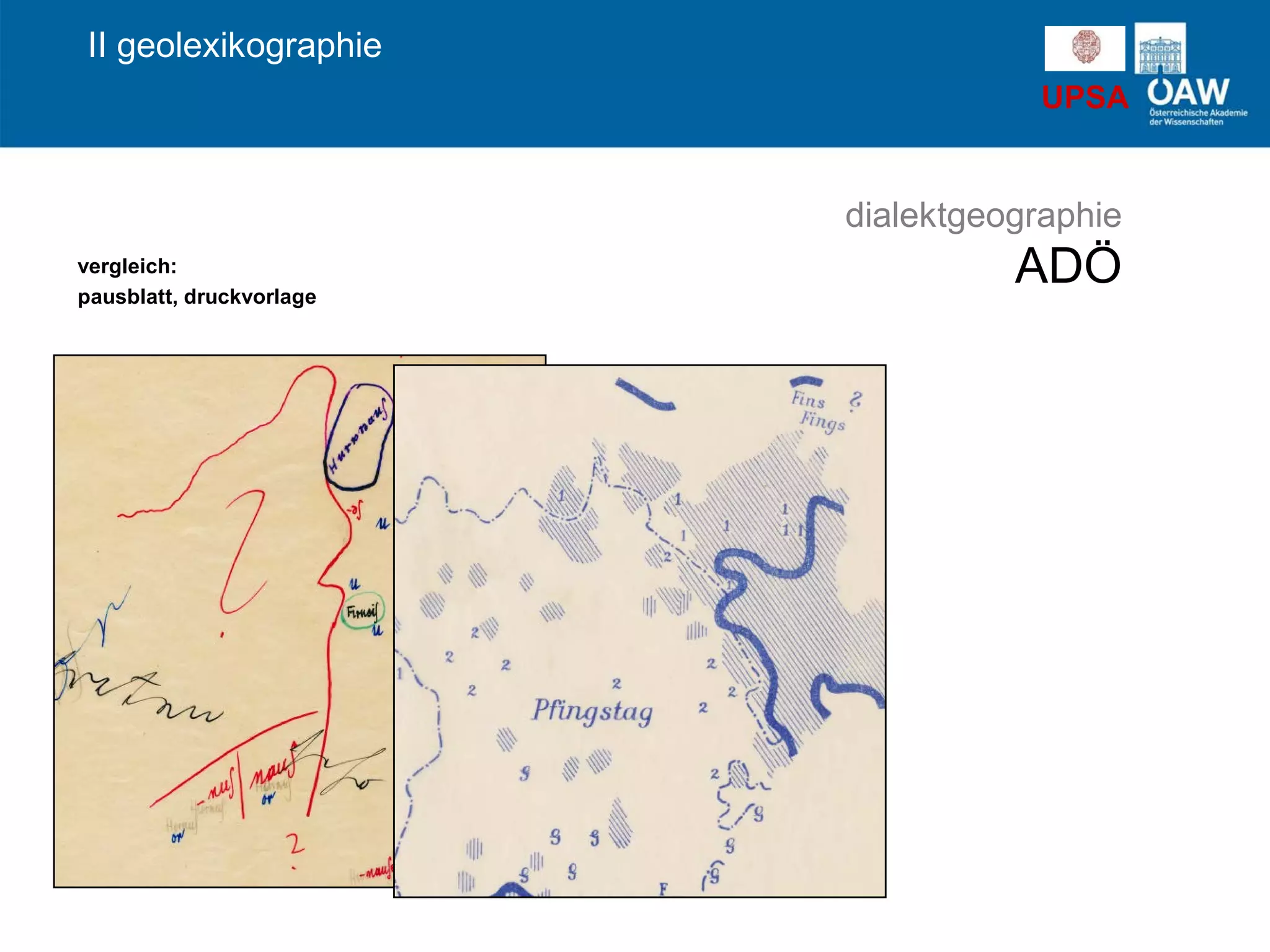 UPSA
vergleich:
pausblatt, druckvorlage
dialektgeographie
ADÖ
II geolexikographie
 