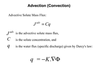 Advection (Convection)Advection (Convection)
adv
J Cq=
Advective Solute Mass Flux:
.q = K− ∇Φ
is the advective solute mass flux,
is the solute concentration, and
is the water flux (specific discharge) given by Darcy's law:
C
q
adv
J
 
