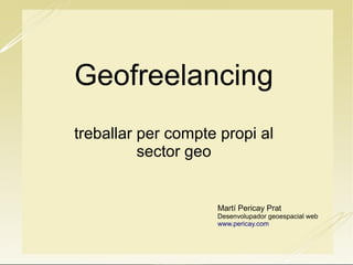 Geofreelancing
treballar per compte propi al
sector geo
Martí Pericay Prat
Desenvolupador geoespacial web
www.pericay.com
 