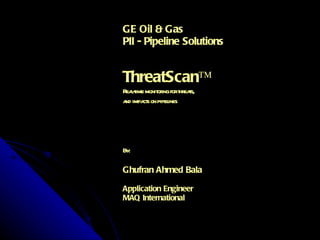 GE Oil & Gas PII - Pipeline Solutions ThreatScan™ Real-time monitoring for threats, and impacts on pipelines By: Ghufran Ahmed Bala Application Engineer MAQ International 