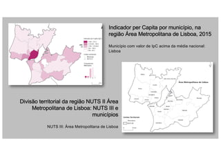 Indicador per Capita por município, na
região Área Metropolitana de Lisboa, 2015
Município com valor de IpC acima da média nacional:
Lisboa
Divisão territorial da região NUTS II Área
Metropolitana de Lisboa: NUTS III e
municípios
NUTS III: Área Metropolitana de Lisboa
 