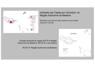 Indicador per Capita por município, na
Região Autónoma da Madeira
Município com IpC de valor superior ao da média
nacional: Funchal
Divisão territorial da região NUTS II Região
Autónoma da Madeira: NUTS III e municípios
NUTS III: Região Autónoma da Madeira
 