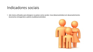 Indicadores sociais
• são meios utilizados para designar os países como sendo: ricos (desenvolvidos) em desenvolvimento
(economia emergente) e pobres (subdesenvolvidos)
 