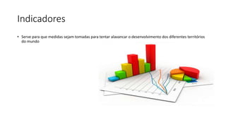 Indicadores
• Serve para que medidas sejam tomadas para tentar alavancar o desenvolvimento dos diferentes territórios
do mundo
 