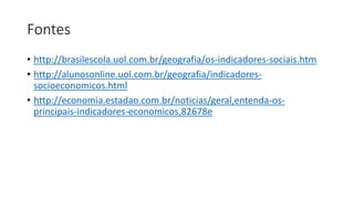Fontes
• http://brasilescola.uol.com.br/geografia/os-indicadores-sociais.htm
• http://alunosonline.uol.com.br/geografia/indicadores-
socioeconomicos.html
• http://economia.estadao.com.br/noticias/geral,entenda-os-
principais-indicadores-economicos,82678e
 