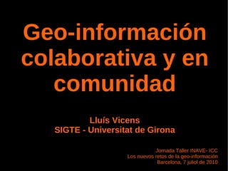 Geo-información
colaborativa y en
   comunidad
           Lluís Vicens
   SIGTE - Universitat de Girona

                               Jornada Taller INAVE- ICC
                    Los nuevos retos de la geo-información
                                Barcelona, 7 juliol de 2010
 