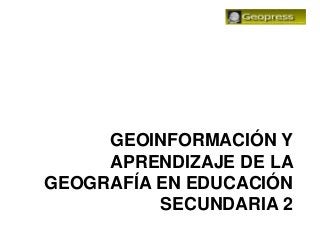 GEOINFORMACIÓN Y
     APRENDIZAJE DE LA
GEOGRAFÍA EN EDUCACIÓN
          SECUNDARIA 2
 