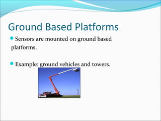 Ground Based Platforms
Sensors are mounted on ground based
platforms.
Example: ground vehicles and towers.
 