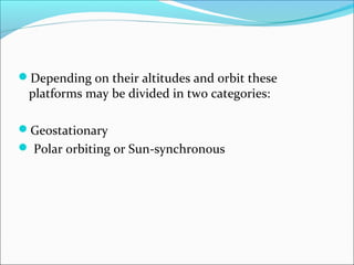 Depending on their altitudes and orbit these
platforms may be divided in two categories:
Geostationary
 Polar orbiting or Sun-synchronous
 