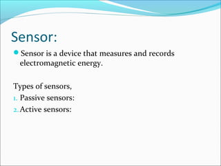 Sensor:
Sensor is a device that measures and records
electromagnetic energy.
Types of sensors,
1. Passive sensors:
2.Active sensors:
 