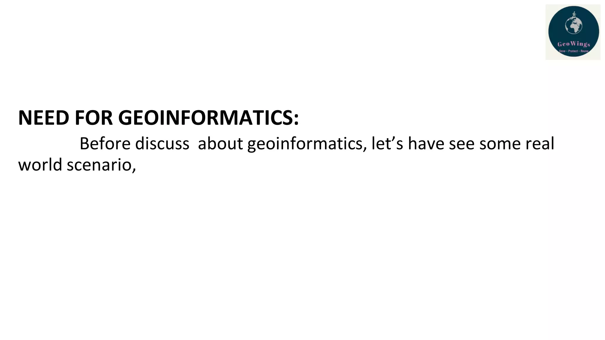 NEED FOR GEOINFORMATICS:
Before discuss about geoinformatics, let’s have see some real
world scenario,
 