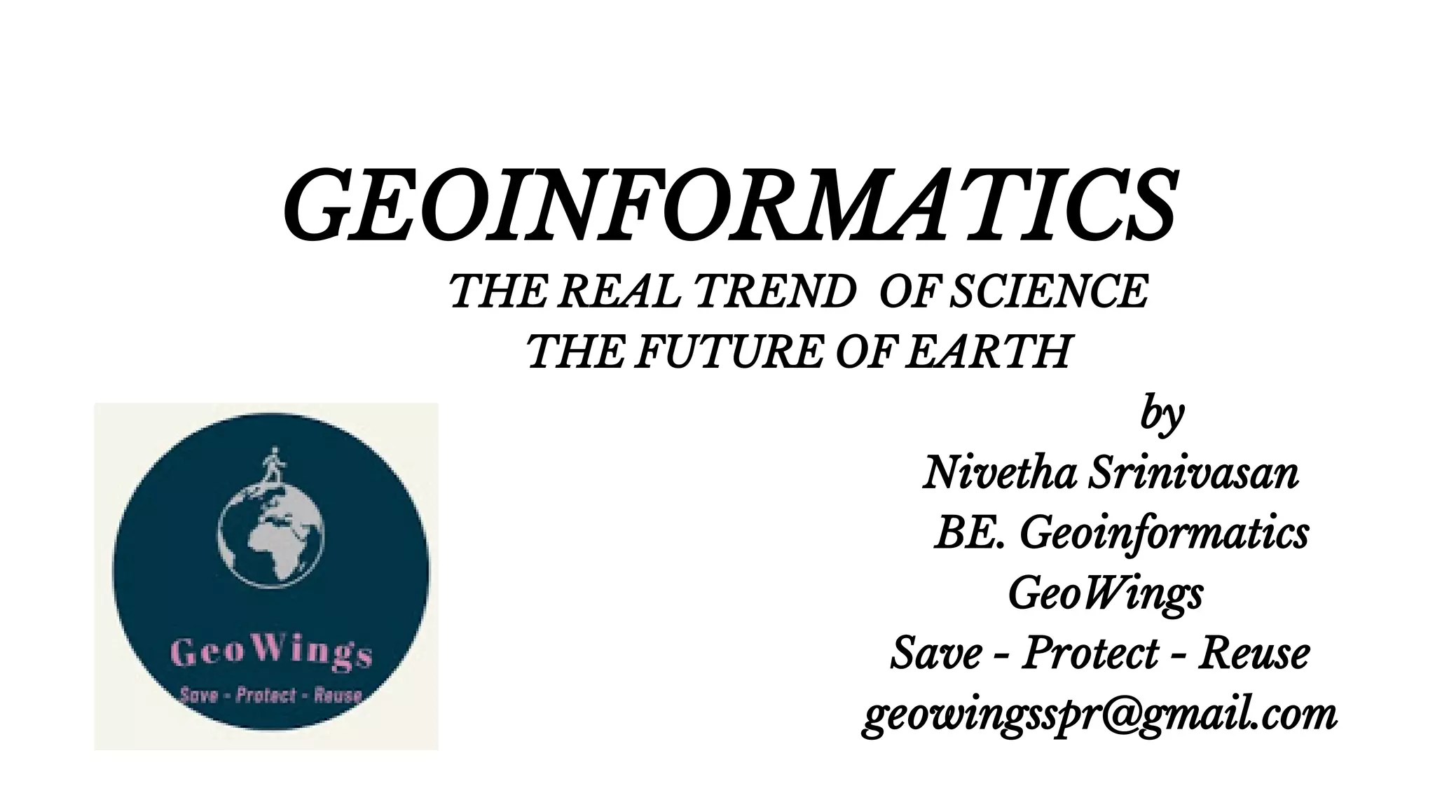 GEOINFORMATICS
THE REAL TREND OF SCIENCE
THE FUTURE OF EARTH
by
Nivetha Srinivasan
BE. Geoinformatics
GeoWings
Save - Protect - Reuse
geowingsspr@gmail.com
 