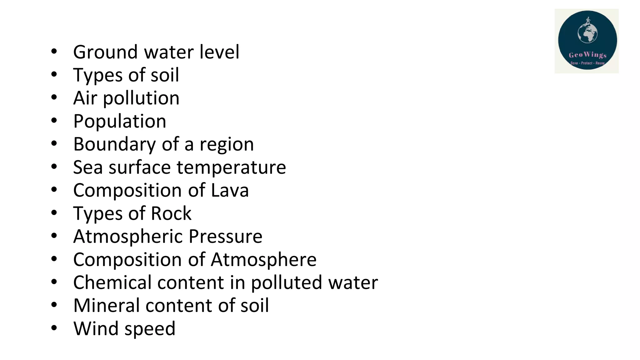 • Ground water level
• Types of soil
• Air pollution
• Population
• Boundary of a region
• Sea surface temperature
• Composition of Lava
• Types of Rock
• Atmospheric Pressure
• Composition of Atmosphere
• Chemical content in polluted water
• Mineral content of soil
• Wind speed
 
