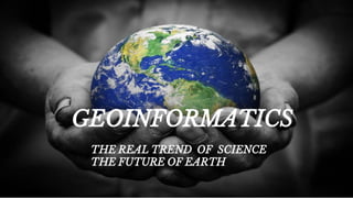 GEOINFORMATICS
THE REAL TREND OF SCIENCE
THE FUTURE OF EARTH
 
