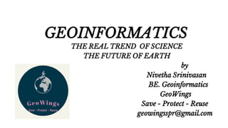 GEOINFORMATICS
THE REAL TREND OF SCIENCE
THE FUTURE OF EARTH
by
Nivetha Srinivasan
BE. Geoinformatics
GeoWings
Save - Protect - Reuse
geowingsspr@gmail.com
 