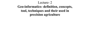 Lecture- 2
Geo-informatics- definition, concepts,
tool, techniques and their used in
precision agriculture
 