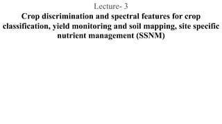 Lecture- 3
Crop discrimination and spectral features for crop
classification, yield monitoring and soil mapping, site specific
nutrient management (SSNM)
 