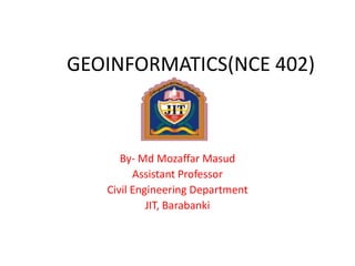 GEOINFORMATICS(NCE 402)
By- Md Mozaffar Masud
Assistant Professor
Civil Engineering Department
JIT, Barabanki
 