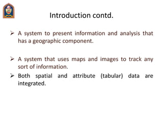 Introduction contd.
 A system to present information and analysis that
has a geographic component.
 A system that uses m...