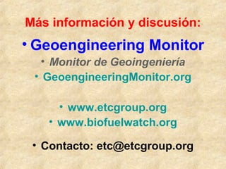 Más información y discusión:
• Geoengineering Monitor
• Monitor de Geoingeniería
• GeoengineeringMonitor.org
• www.etcgroup.org
• www.biofuelwatch.org
• Contacto: etc@etcgroup.org
 