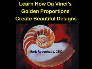 Learn How Da Vinci’s
Golden Proportions
Create Beautiful Designs
Mark Rosenhaus, CKD
 