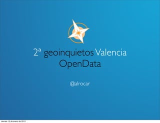 2ª geoinquietos Valencia
                                    OpenData
                                       @alrocar




viernes 13 de enero de 2012
 