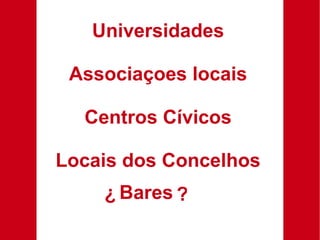 Universidades Associaçoes locais Centros Cívicos Locais dos Concelhos Bares ¿ ? 