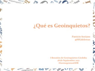 ¿Qué es Geoinquietos?
                         Patricio Soriano
                           @SIGdeletras




      I Reunión de Geoinquietos Córdoba
             28 de Septiembre 2012
              #GeoinquietosODB
 