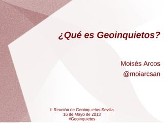 ¿Qué es Geoinquietos?
Moisés Arcos
@moiarcsan
II Reunión de Geoinquietos Sevilla
16 de Mayo de 2013
#Geoinquietos
 