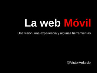 La web  Móvil              Una visión, una experiencia y algunas herramientas  @VictorVelarde  