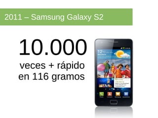 2011 – Samsung Galaxy S2  10.000  veces + rápido  en 116 gramos  