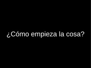           ¿Cómo empieza la cosa? 